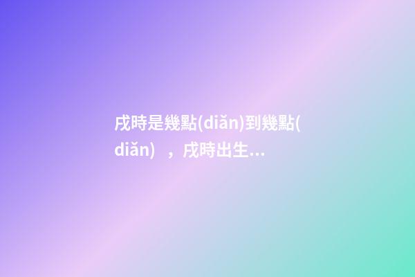 戌時是幾點(diǎn)到幾點(diǎn)，戌時出生的人命運(yùn)